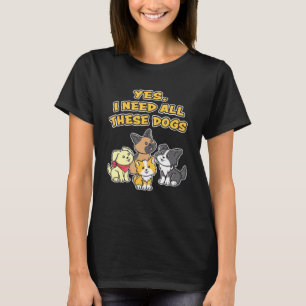 Yes I Need All These Dogs Cute Adorable Puppy Dogs T-Shirt