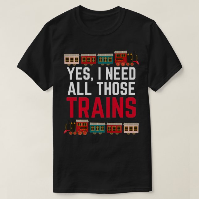 Yes I Need All Those Trains Train Collector Funny  T-Shirt (Design Front)