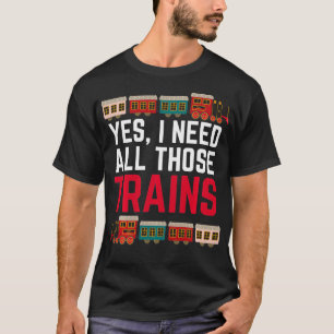 Yes I Need All Those Trains Train Collector Funny T-Shirt