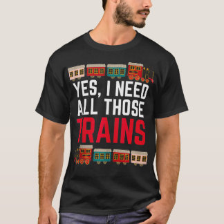 Yes I Need All Those Trains Train Collector Funny  T-Shirt