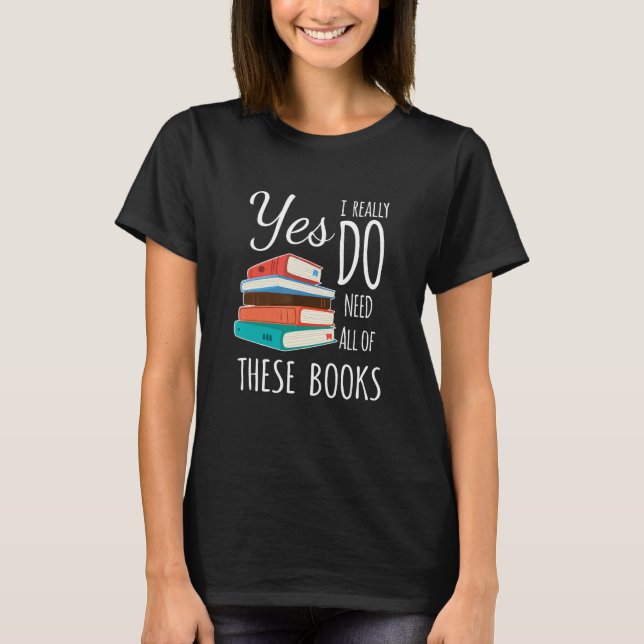 Yes I Really Do Need All of These Books Reading Lo T-Shirt (Front)