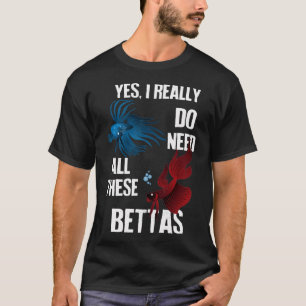 Yes, I Really Do Need All These Bettas T-Shirt