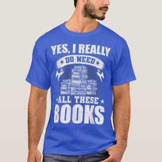 Yes, I Really Do Need All These Books Book Lovers  T-Shirt