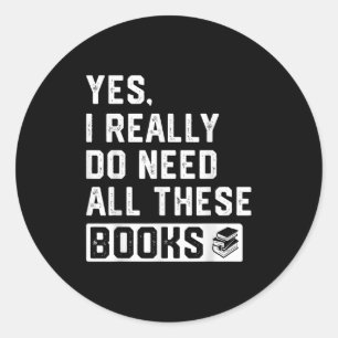 Yes I Really Do Need All These Books  Classic Round Sticker