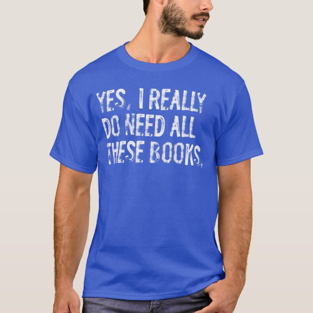 Yes I Really Do Need All These Books Funny Geeky B T-Shirt (Front)