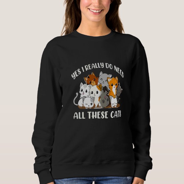 Yes I Really Do Need All These Cats Cat Sweatshirt (Front)