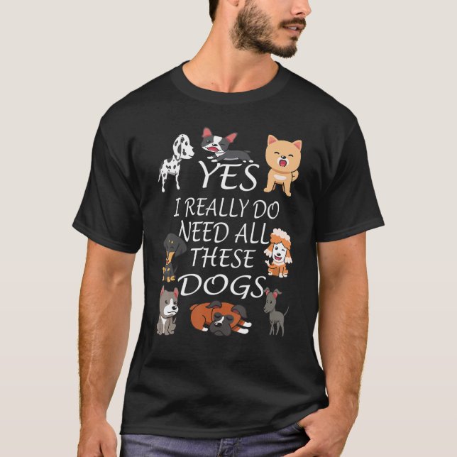 Yes I really do need all these dogs Cute Dog  Owne T-Shirt (Front)