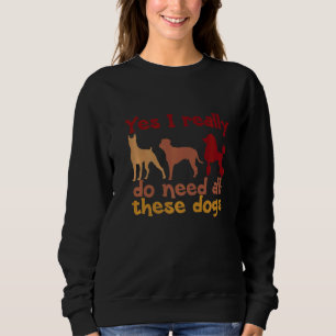 Yes I Really Do Need All These Dogs  Dog  Designs  Sweatshirt
