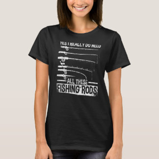 Yes I Really Do Need All These Fishing Rods  Fishe T-Shirt