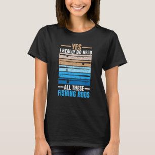 Yes I Really Do Need All These Fishing Rods Fisher T-Shirt