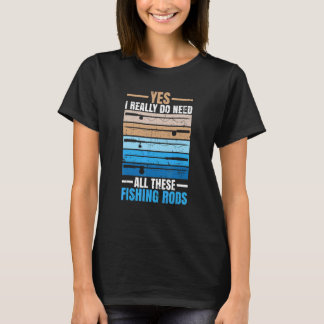 Yes I Really Do Need All These Fishing Rods Fisher T-Shirt