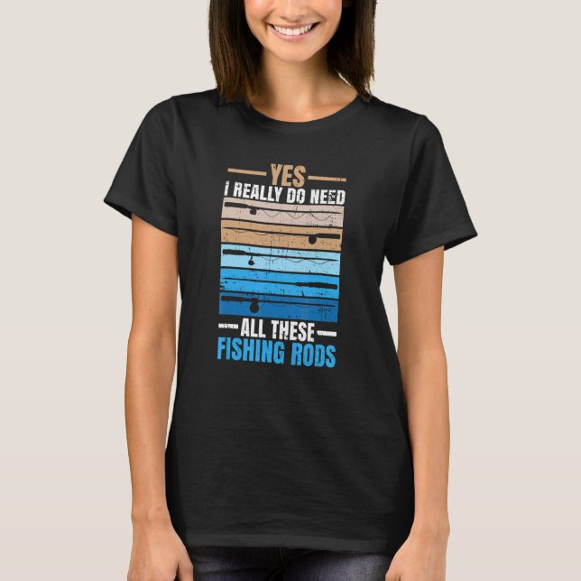 Yes I Really Do Need All These Fishing Rods Fisher T-Shirt (Front)