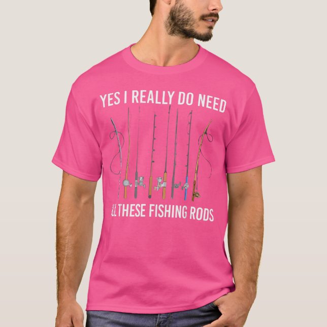 Yes I Really Do Need All These Fishing Rods Love F T-Shirt (Front)