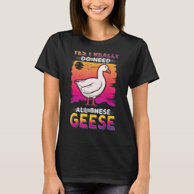 Yes I Really Do Need All These Geese T-Shirt (Front)