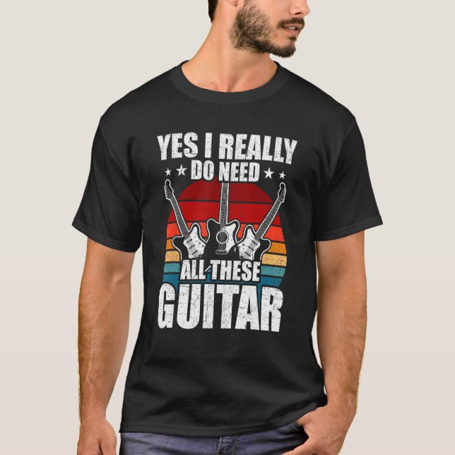 Yes I Really Do Need All These Guitar Guitarist T-Shirt (Front)