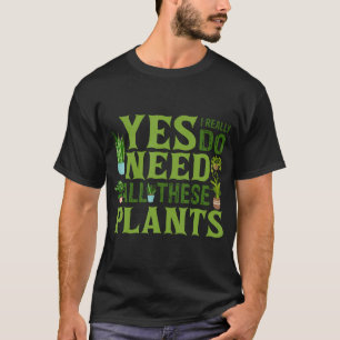 Yes I Really Do Need All These Plants Garden T-Shirt