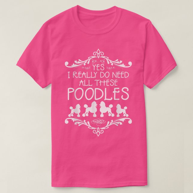 Yes I Really Do Need All These Poodles Dog Lovers  T-Shirt (Design Front)