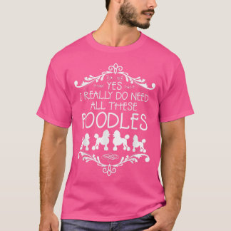 Yes I Really Do Need All These Poodles Dog Lovers  T-Shirt