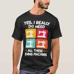 Yes I Really Do Need All These Sewing Machines T-Shirt