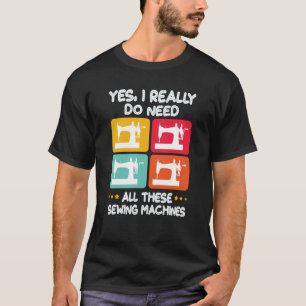Yes I Really Do Need All These Sewing Machines T-Shirt