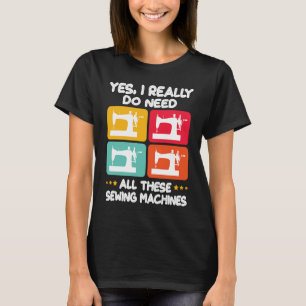 Yes I Really Do Need All These Sewing Machines T-Shirt
