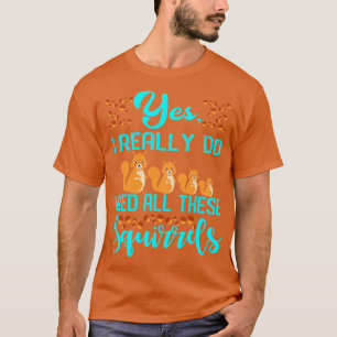 Yes I Really Do Need All These Squirrels T-Shirt