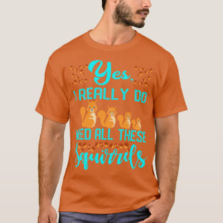 Yes I Really Do Need All These Squirrels T-Shirt
