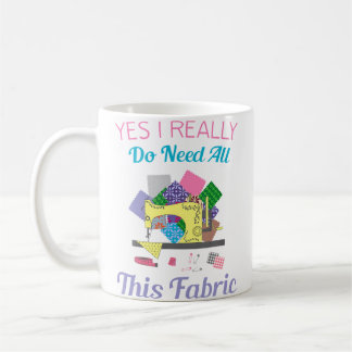 Yes I Really Do Need All This Fabric Quilting Coffee Mug