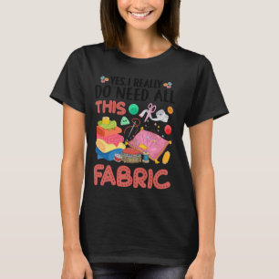 Yes I Really Do Need All This Fabric Quilting Quil T-Shirt