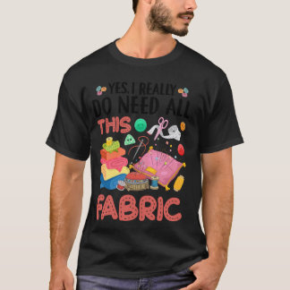Yes I Really Do Need All This Fabric Quilting Quil T-Shirt