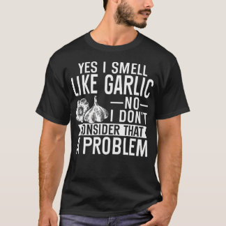 Yes I Smell Like Garlic No I Dont Consider That A T-Shirt