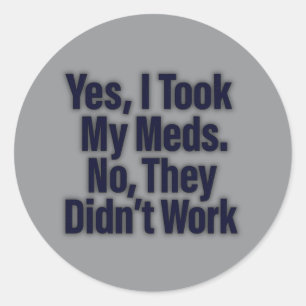 Yes, I Took My Meds. No, They Didn’t Work Classic Round Sticker