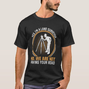 Yes I'm A Land Surveyor No We Are Not Paving Your T-Shirt