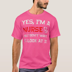 Yes Im A Nurse No I Dont Want o Look At It T-Shirt