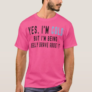 Yes Im Cold But Im Being Really Brave About It Fun T-Shirt