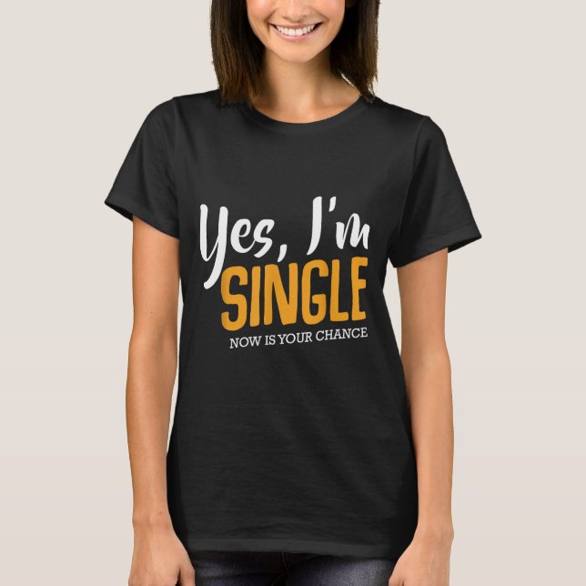 Yes I'm Single Now Is Your Chance Life Funny Quote T-Shirt (Front)