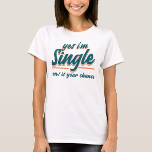 Yes I'm Single Now is Your Chance - Single Person T-Shirt