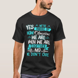 Yes We'Re Aware Of How Obnoxious We Are When We Ar T-Shirt