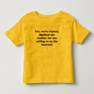 Yes, we're triplets.  Applaud our mother for not Toddler T-Shirt