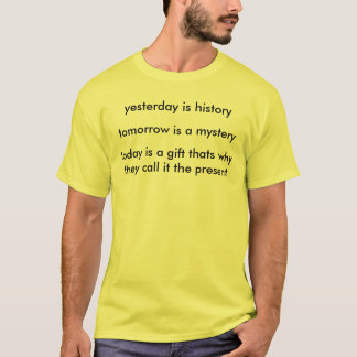 yesterday is history, tomorrow is a mystery , t... T-Shirt