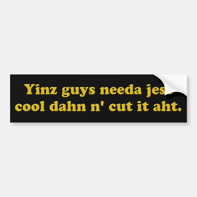 Yinz guys needa jest cool dahn n' cut it aht. bumper sticker (Front)