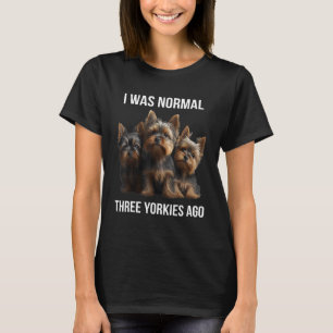 Yorkshire terrier I Was Normal Three Yorkies Ago T-Shirt