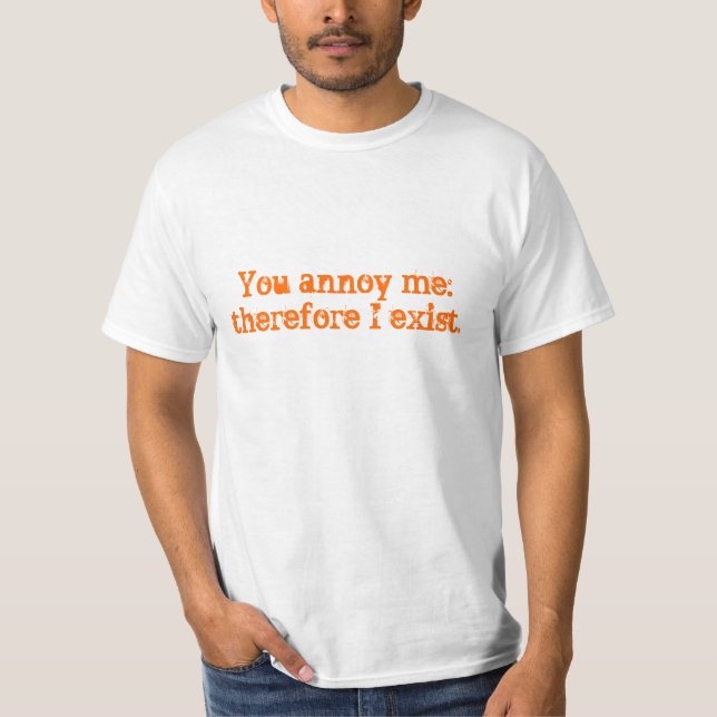 you annoy me: therefore I exist T shirt (Front)