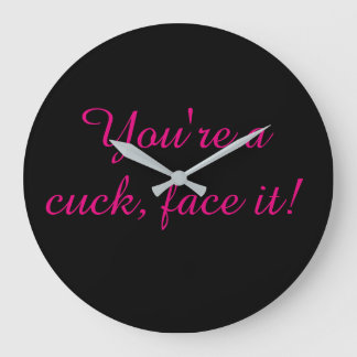 You are a cuck face it large clock