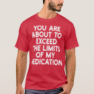 you are about to exceed the limits of my medicatio T-Shirt