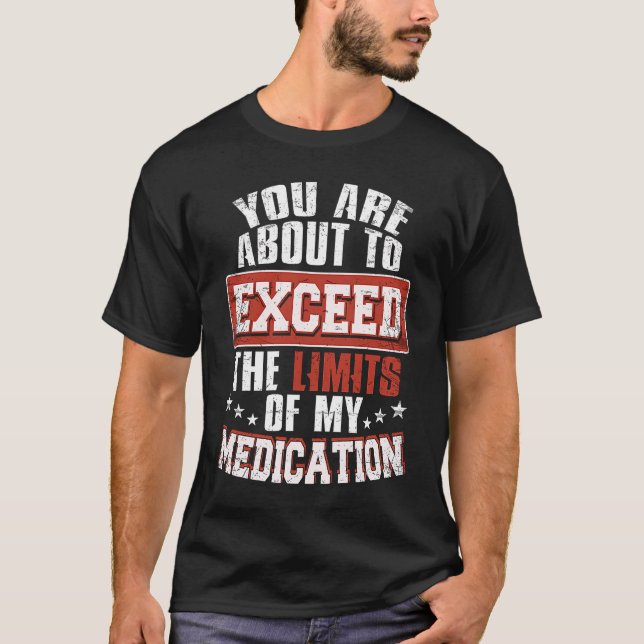 You Are About To Exceed The Limits Of My Medicatio T-Shirt (Front)