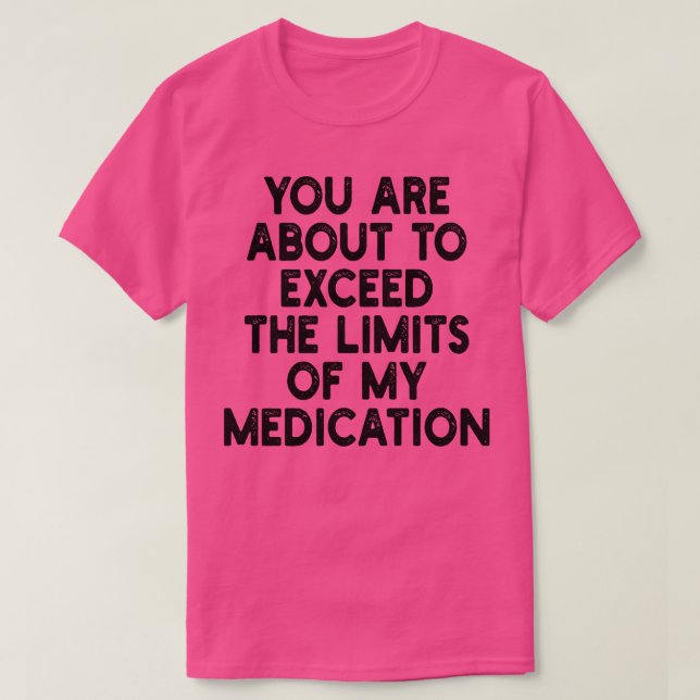you are about to exceed the limits of my medicatio T-Shirt (Design Front)