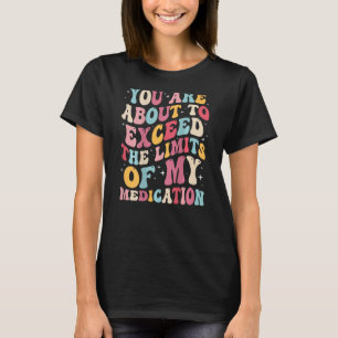 You Are About To Exceed The Limits Of My Medicatio T-Shirt