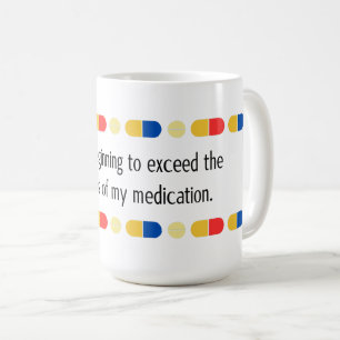 You are beginning to exceed my medication coffee mug
