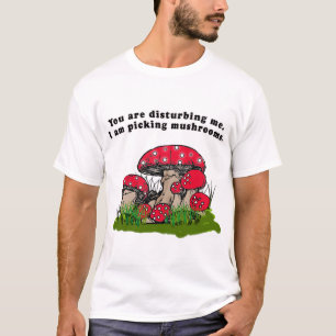 You Are Disturbing Me. I Am Picking Mushrooms Tee